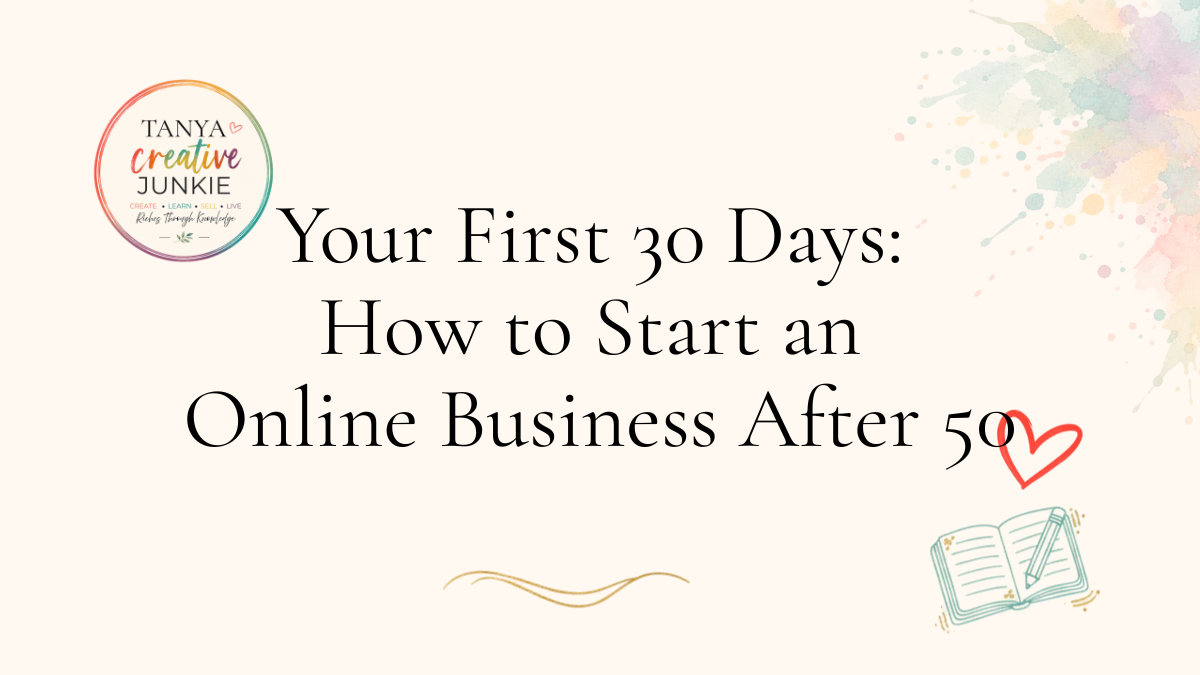 Your First 30 days: How to start an online business after 50 by Tanya, Tanya Creative Junkie